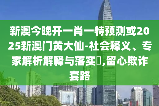 新澳今晚開一肖一特預測或2025新澳門黃大仙-社會釋義、專家解析解釋與落實?,留心欺詐套路